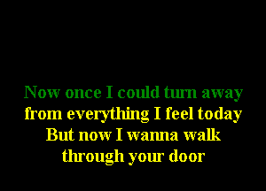 N 0W once I could turn away
from everything I feel today
But nonr I wanna walk
through your door