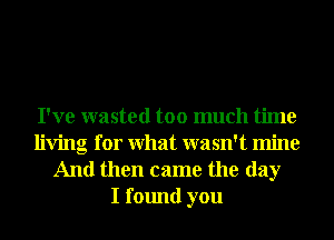 I've wasted too much time
living for What wasn't mine
And then came the day
I found you