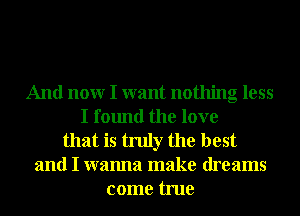 And nonr I want nothing less
I found the love
that is truly the best
and I wanna make dreams
come true