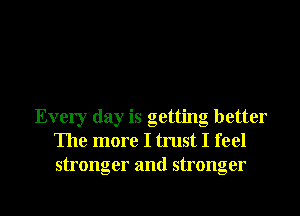 Every day is getting better
The more I trust I feel
stronger and stronger

g