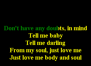 Don't have any doubts, in mind
Tell me baby
Tell me darling
From my soul, just love me
Just love me body and soul