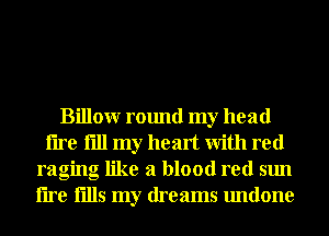 Billour round my head
lire fill my heart With red
raging like a blood red sun
lire fills my dreams undone