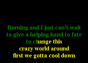 Burning and I just can't wait
to give a helping hand to fate
to change this
crazy world around
Iirst we gotta cool down