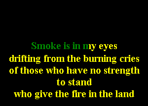 Smoke is in my eyes
drifting from the burning cries
of those Who have no strength

to stand
Who give the tire in the land