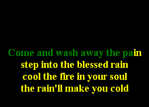 Come and wash away the pain
step into the blessed rain
cool the tire in your soul
the rain'll make you cold