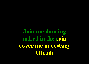 J oin me dancing
naked in the rain

cover me in ecstacy
Oh..oh