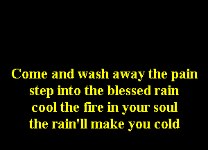 Come and wash away the pain
step into the blessed rain
cool the tire in your soul
the rain'll make you cold