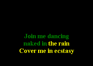 J oin me dancing
naked in the rain
Cover me in ecstasy