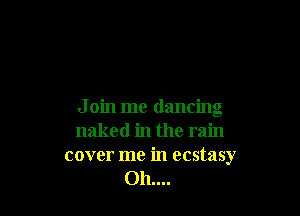 J oin me dancing
naked in the rain
cover me in ecstasy
011....