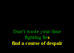 Don't waste your time
lighting lies
find a course of despair