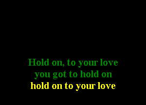 Hold on, to yom love
you got to hold on
hold on to yom love