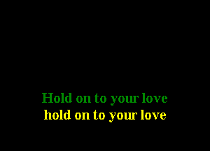 Hold on to your love
hold on to your love