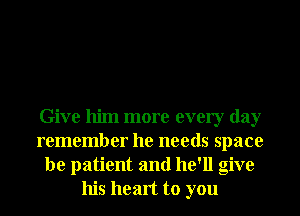 Give him more every day
remember he needs space
be patient and he'll give
his heart to you