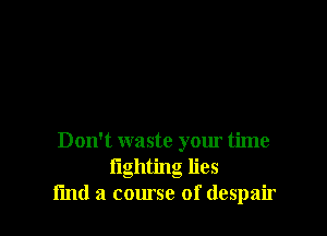 Don't waste your time
lighting lies
find a course of despair