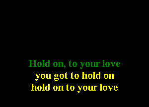 Hold on, to yom love
you got to hold on
hold on to yom love