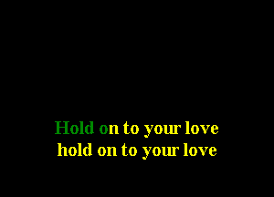 Hold on to your love
hold on to your love