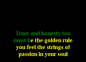 Trust and honesty too
must be the golden rule
you feel the strings of

passion in your soul I