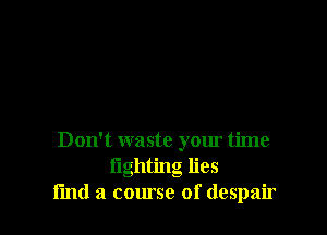 Don't waste your time
lighting lies
find a course of despair