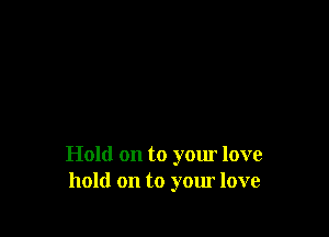 Hold on to your love
hold on to your love