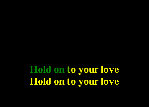 Hold on to your love
Hold on to your love