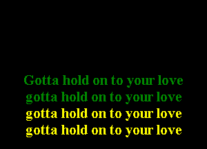 Gotta hold on to your love
gotta hold on to your love
gotta hold on to your love
gotta hold on to your love