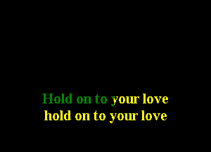 Hold on to your love
hold on to your love