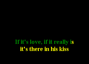 If it's love, if it really is
it's there in his kiss