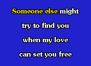 Someone else might

by to find you

when my love

can set you free