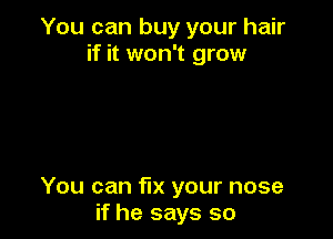 You can buy your hair
if it won't grow

You can fix your nose
if he says so