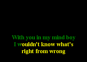 With you in my mind boy
I wouldn't know what's

right from wrong I