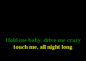 Hold me baby, drive me crazy
touch me, all night long