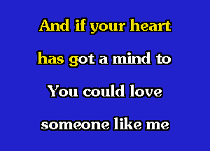 And if your heart
has got a mind to

You could love

someone like me I