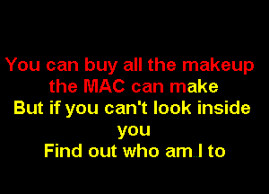 You can buy all the makeup
the MAC can make

But if you can't look inside
you
Find out who amwl to