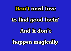 Don't need love

to find good lovin'

And it don't

happen magically