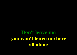 Don't leave me
you won't leave me here
all alone