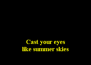 Cast yom eyes
like summer skies