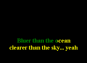 Bluer than the ocean
clearer than the sky... yeah