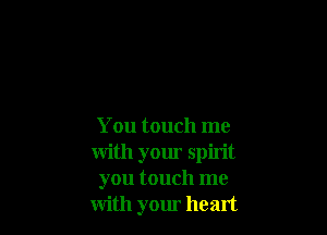 You touch me
with yom spirit
you touch me
with your heart