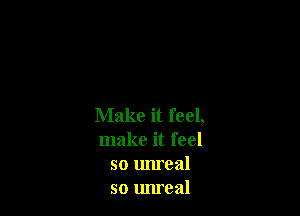 Make it feel,
make it feel
so unreal
so unreal