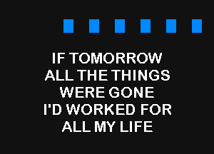 IF TOMORROW
ALL THE THINGS

WERE GONE
I'D WORKED FOR
ALL MY LIFE