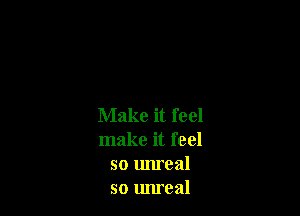 Make it feel
make it feel
so unreal
so unreal