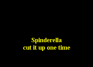 Spinderella
cut it up one time