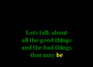 Lets talk about

all the good things
and the bad things
that may be