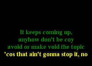 It keeps coming up,
anyhowr don't be coy
avoid or make void the topic
'cos that ain't gonna stop it, no