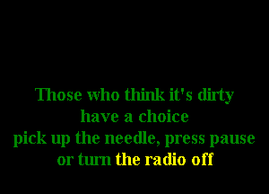 Those Who think it's dirty
have a choice
pick up the needle, press pause
or turn the radio off