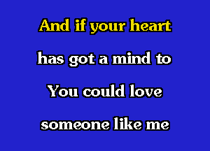 And if your heart
has got a mind to

You could love

someone like me I