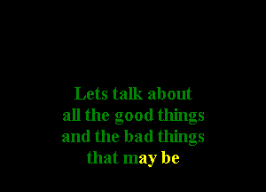 Lets talk about

all the good things
and the bad things
that may be