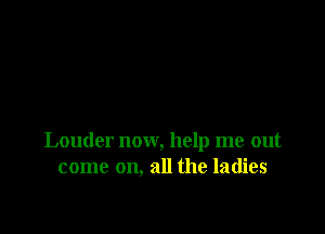 Louder now, help me out
come on, all the ladies