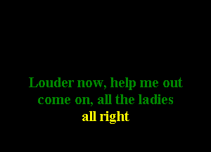 Louder now, help me out
come on, all the ladies
all right
