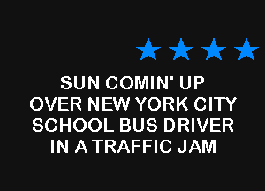 SUN COMIN' UP

OVER NEW YORK CITY
SCHOOL BUS DRIVER
IN ATRAFFIC JAM